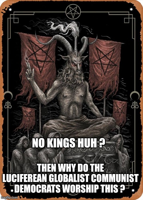 no kings meme | NO KINGS HUH ? THEN WHY DO THE LUCIFEREAN GLOBALIST COMMUNIST DEMOCRATS WORSHIP THIS ? | image tagged in liberals | made w/ Imgflip meme maker