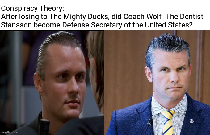 Cannot Unsee | Conspiracy Theory:
After losing to The Mighty Ducks, did Coach Wolf "The Dentist" Stansson become Defense Secretary of the United States? | image tagged in conspiracy theory,politics,90's,90s,1990s,nostalgia | made w/ Imgflip meme maker