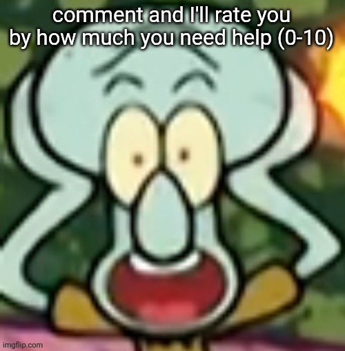 Flabbergasted Squidward | comment and I'll rate you by how much you need help (0-10) | image tagged in flabbergasted squidward | made w/ Imgflip meme maker