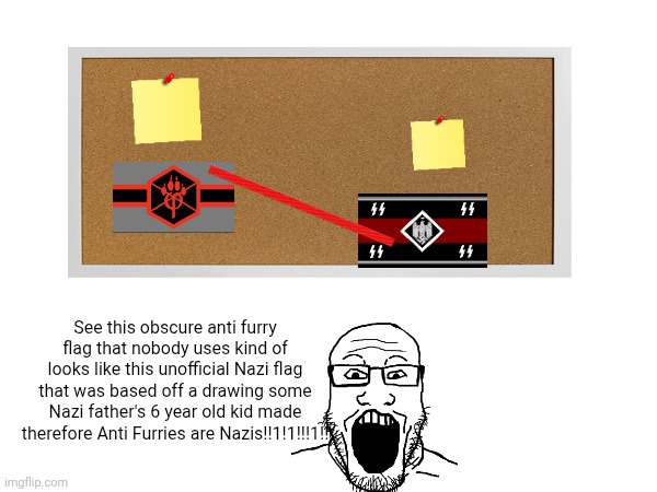 What furries mean when they say they have proof anti furries are Nazis | See this obscure anti furry flag that nobody uses kind of looks like this unofficial Nazi flag that was based off a drawing some Nazi father's 6 year old kid made therefore Anti Furries are Nazis!!1!1!!!1!! | made w/ Imgflip meme maker