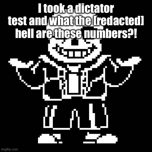 Results are in the comments. | I took a dictator test and what the [redacted] hell are these numbers?! | image tagged in sans undertale,sans of topic | made w/ Imgflip meme maker