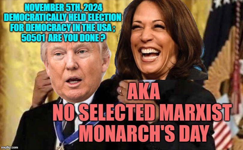 NO KINGS DAY, thankfully NO Neo-Marxist QUEEN Day Either ! | NOVEMBER 5TH, 2024
DEMOCRATICALLY HELD ELECTION 
FOR DEMOCRACY IN THE USA ; 
50501  ARE YOU DONE ? AKA
NO SELECTED MARXIST 
MONARCH'S DAY | image tagged in obama medal,lion king,kamala harris,us army,usa flag,president trump | made w/ Imgflip meme maker