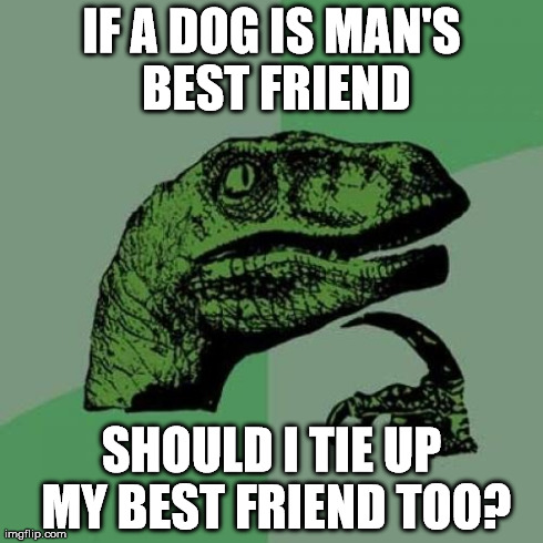 Philosoraptor Meme | IF A DOG IS MAN'S BEST FRIEND SHOULD I TIE UP MY BEST FRIEND TOO? | image tagged in memes,philosoraptor | made w/ Imgflip meme maker