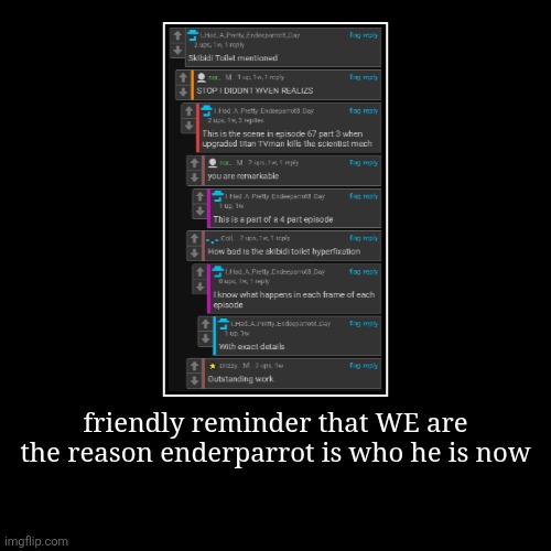 friendly reminder that WE are the reason enderparrot is who he is now | | image tagged in demotivationals | made w/ Imgflip demotivational maker
