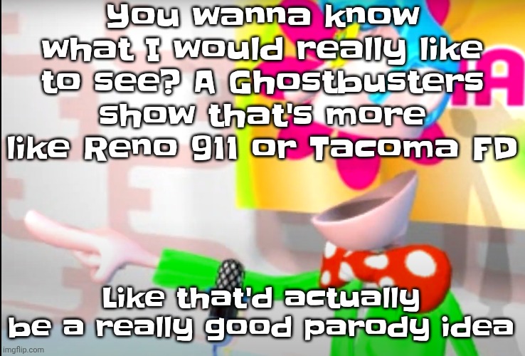 Please we need this | You wanna know what I would really like to see? A Ghostbusters show that's more like Reno 911 or Tacoma FD; Like that'd actually be a really good parody idea | image tagged in bitch | made w/ Imgflip meme maker