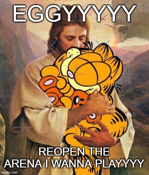 Jesus and Garfield | EGGYYYYY; REOPEN THE ARENA I WANNA PLAYYYY | image tagged in jesus and garfield | made w/ Imgflip meme maker