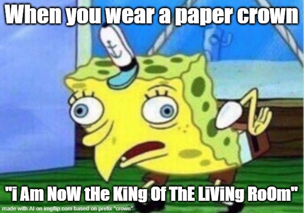 DOT DOT DOT Continuing While Getting This Done | When you wear a paper crown; "i Am NoW tHe KiNg Of ThE LiViNg RoOm" | image tagged in mocking spongebob,w/ sarcasm,b/ memer,f/ followers,o/ interest,s/ artistry | made w/ Imgflip meme maker