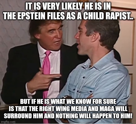 Maga will protect you | IT IS VERY LIKELY HE IS IN THE EPSTEIN FILES AS A CHILD RAPIST.. BUT IF HE IS WHAT WE KNOW FOR SURE IS THAT THE RIGHT WING MEDIA AND MAGA WILL SURROUND HIM AND NOTHING WILL HAPPEN TO HIM! | image tagged in donald trump,jeffrey epstein,maga,trump,nevertrump,trump sucks | made w/ Imgflip meme maker