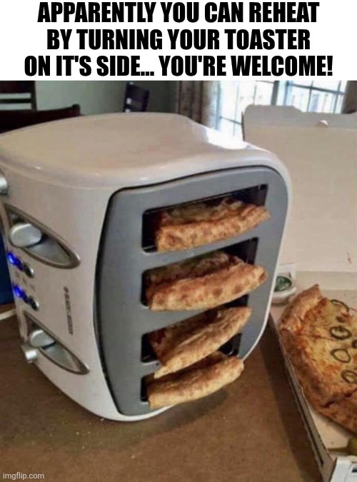 Apparently You Can Reheat Pizza By Turning Your Toaster On It's Side You're Welcome | APPARENTLY YOU CAN REHEAT BY TURNING YOUR TOASTER ON IT'S SIDE... YOU'RE WELCOME! | image tagged in chrisjoines1 | made w/ Imgflip meme maker