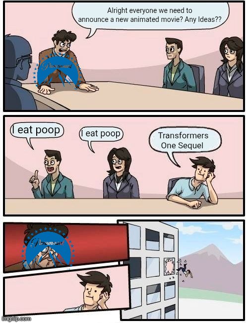 Paramount Animations right now | Alright everyone we need to announce a new animated movie? Any Ideas?? I eat poop; I eat poop; Transformers One Sequel | image tagged in memes,boardroom meeting suggestion,funny,paramount,transformers,movies | made w/ Imgflip meme maker