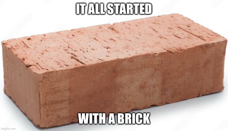 It all started with a brick | IT ALL STARTED; WITH A BRICK | image tagged in brick | made w/ Imgflip meme maker
