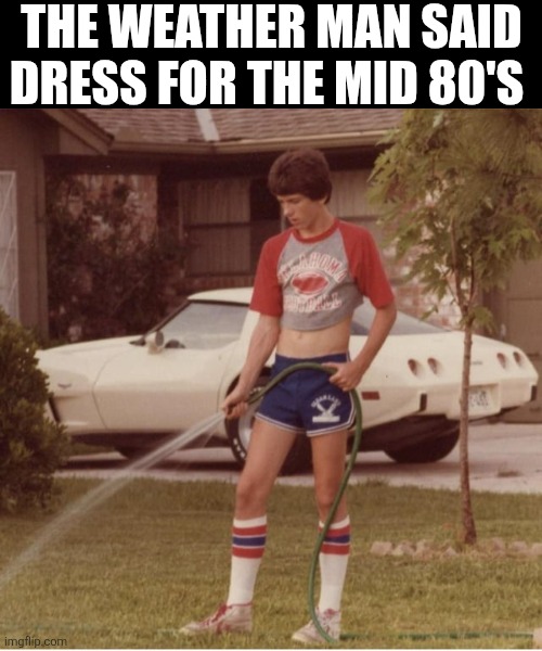The Weather Man Said Dress For The Mid 80's | THE WEATHER MAN SAID DRESS FOR THE MID 80'S | image tagged in chrisjoines1 | made w/ Imgflip meme maker