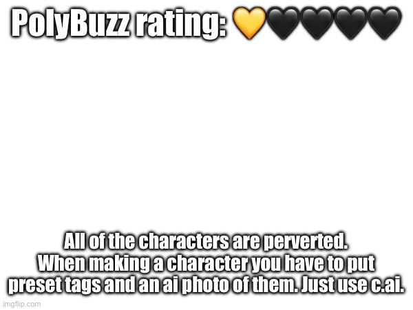 PolyBuzz rating: 💛🖤🖤🖤🖤; All of the characters are perverted. When making a character you have to put preset tags and an ai photo of them. Just use c.ai. | made w/ Imgflip meme maker