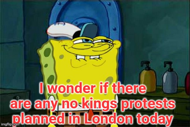 Sure would be ironic | I wonder if there are any no kings protests planned in London today | image tagged in memes,don't you squidward,king | made w/ Imgflip meme maker