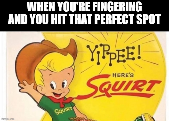 Squirt | WHEN YOU'RE FINGERING AND YOU HIT THAT PERFECT SPOT | image tagged in sex jokes | made w/ Imgflip meme maker