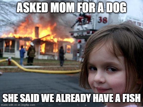 Disaster Girl Meme | ASKED MOM FOR A DOG; SHE SAID WE ALREADY HAVE A FISH | image tagged in memes,disaster girl | made w/ Imgflip meme maker