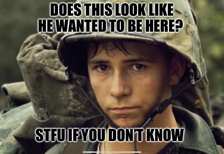 War | DOES THIS LOOK LIKE HE WANTED TO BE HERE? STFU IF YOU DON’T KNOW | image tagged in war,combat,military,political meme,political memes,draft | made w/ Imgflip meme maker