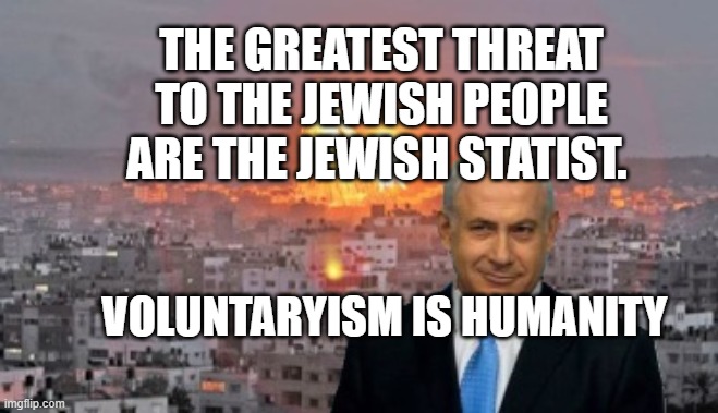 Bibi phosphorus | THE GREATEST THREAT TO THE JEWISH PEOPLE ARE THE JEWISH STATIST. VOLUNTARYISM IS HUMANITY | image tagged in bibi phosphorus | made w/ Imgflip meme maker