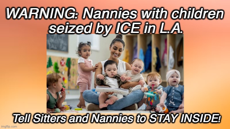 Nannies taken by ICE | WARNING: Nannies with children 
seized by ICE in L.A. Tell Sitters and Nannies to STAY INSIDE! | image tagged in nannies stay inside | made w/ Imgflip meme maker