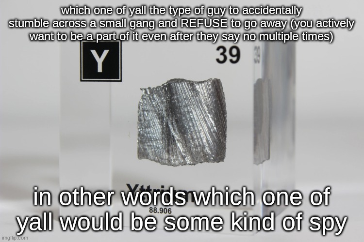 yttrium announcement temp | which one of yall the type of guy to accidentally stumble across a small gang and REFUSE to go away (you actively want to be a part of it even after they say no multiple times); in other words which one of yall would be some kind of spy | image tagged in yttrium announcement temp | made w/ Imgflip meme maker