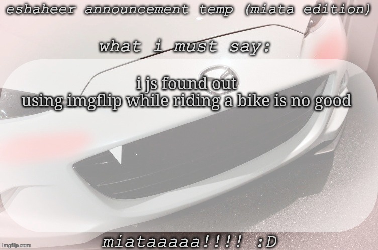 eshaheer announcement temp (miataaa :D) | i js found out using imgflip while riding a bike is no good | image tagged in eshaheer announcement temp miataaa d | made w/ Imgflip meme maker