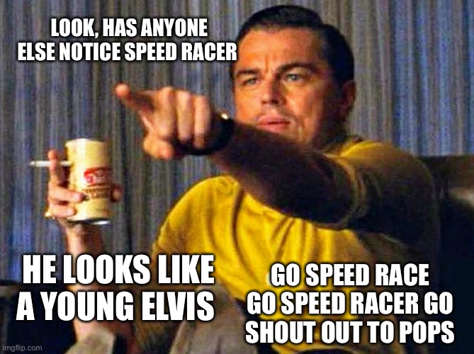 Shout out to pops | LOOK, HAS ANYONE ELSE NOTICE SPEED RACER; HE LOOKS LIKE A YOUNG ELVIS; GO SPEED RACE GO SPEED RACER GO
SHOUT OUT TO POPS | image tagged in leonardo dicaprio pointing at tv | made w/ Imgflip meme maker