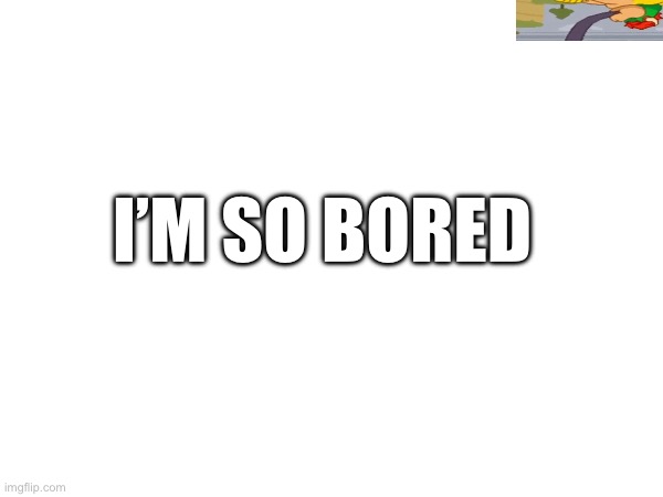 I’M SO BORED | made w/ Imgflip meme maker