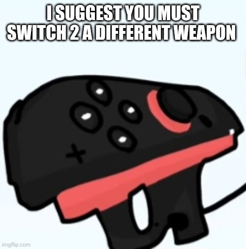 I SUGGEST YOU MUST SWITCH 2 A DIFFERENT WEAPON | made w/ Imgflip meme maker