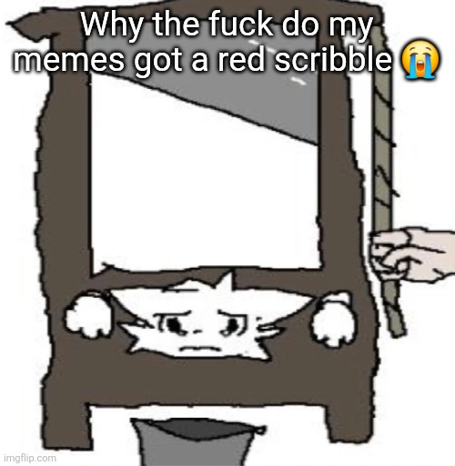 silly cat being beheaded or smth | Why the fuck do my memes got a red scribble 😭 | image tagged in silly cat being beheaded or smth | made w/ Imgflip meme maker