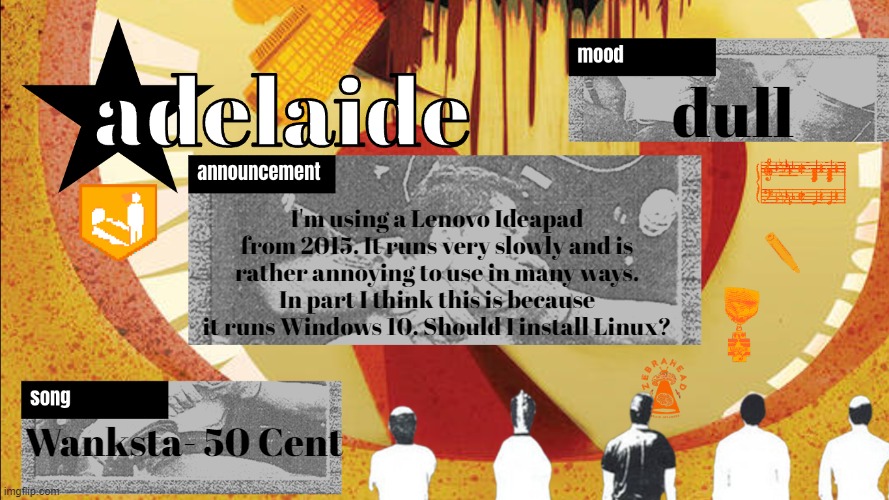 dual booting it might be fun but it would be a little more work to set up and i dont trust myself | dull; I'm using a Lenovo Ideapad from 2015. It runs very slowly and is rather annoying to use in many ways. In part I think this is because it runs Windows 10. Should I install Linux? Wanksta- 50 Cent | image tagged in adelaideaux temp mk v | made w/ Imgflip meme maker