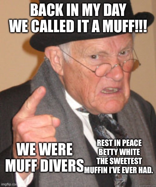 Muff diver | BACK IN MY DAY WE CALLED IT A MUFF!!! REST IN PEACE BETTY WHITE THE SWEETEST MUFFIN I’VE EVER HAD. WE WERE MUFF DIVERS | image tagged in memes,back in my day | made w/ Imgflip meme maker