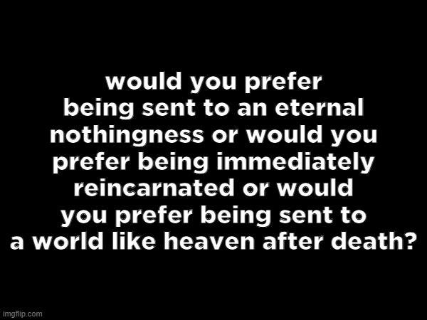 would you prefer being sent to an eternal nothingness or would you prefer being immediately reincarnated or would you prefer being sent to a world like heaven after death? | made w/ Imgflip meme maker