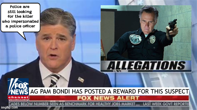 FOXAGANDA Killer cop impersonator | Police are 
still looking 
for the killer who impersonated a police officer; AG PAM BONDI HAS POSTED A REWARD FOR THIS SUSPECT | image tagged in foxaganda killer cop impersonator,sean insannity,mitt romney,maga malarkey,pam bondi,false flag conspiracies | made w/ Imgflip meme maker