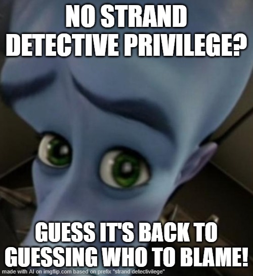 DOT DOT DOT Continuing During Lunch | NO STRAND DETECTIVE PRIVILEGE? GUESS IT'S BACK TO GUESSING WHO TO BLAME! | image tagged in megamind no bitches,w/ regularity,f/ followers,b/ memer,o/ confussion,s/ artistry | made w/ Imgflip meme maker