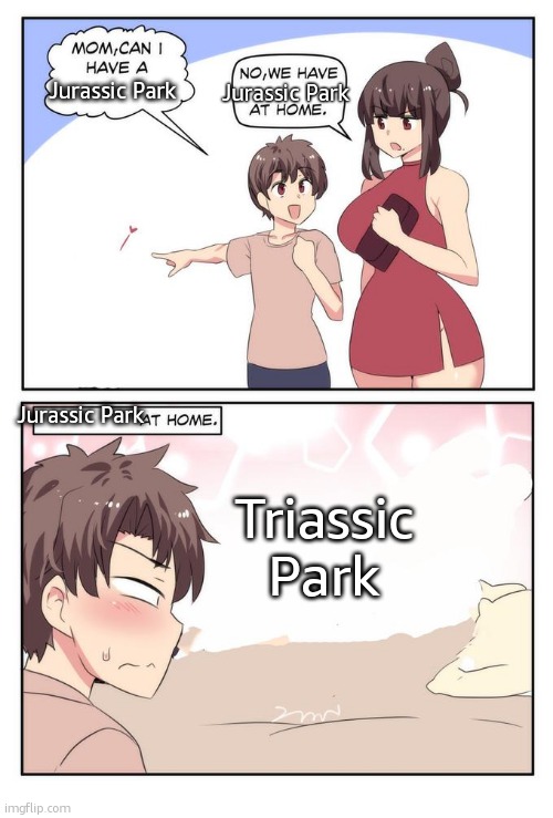 Mom can i have X. We have X at home. [X at home.] | Jurassic Park Jurassic Park Jurassic Park Triassic Park | image tagged in mom can i have x we have x at home x at home | made w/ Imgflip meme maker