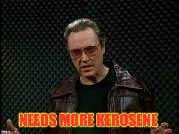 NEEDS MORE KEROSENE | image tagged in needs more cowbell | made w/ Imgflip meme maker