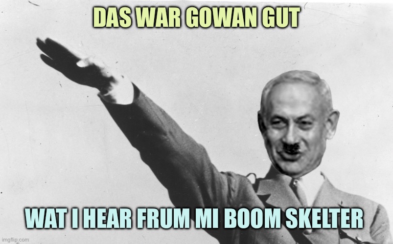 Benjamin Netanyahu | DAS WAR GOWAN GUT; WAT I HEAR FRUM MI BOOM SKELTER | image tagged in benjamin netanyahu | made w/ Imgflip meme maker