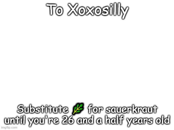 LISTEN UP! =) | To Xoxosilly; Substitute 🌿 for sauerkraut until you're 26 and a half years old | image tagged in dank weed,albaquircky,i dont know how to spell it,albuquerque | made w/ Imgflip meme maker