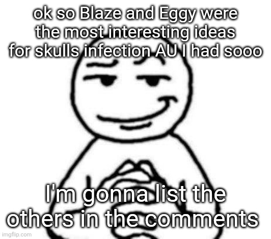 They're all in comments and upon further review they're honestly more interesting I just didn't wanna draw them | ok so Blaze and Eggy were the most interesting ideas for skulls infection AU I had sooo; I'm gonna list the others in the comments | image tagged in hear me out | made w/ Imgflip meme maker