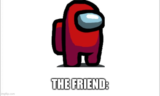 THE FRIEND: | image tagged in white background | made w/ Imgflip meme maker