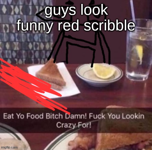 Eat yo food bitch damn | guys look funny red scribble | image tagged in eat yo food bitch damn | made w/ Imgflip meme maker