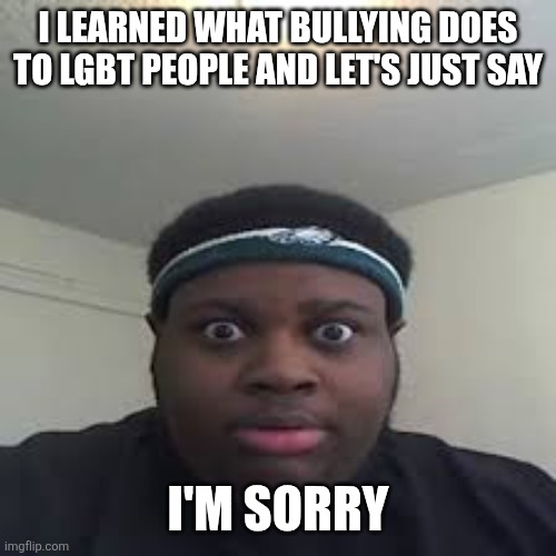 edp | I LEARNED WHAT BULLYING DOES TO LGBT PEOPLE AND LET'S JUST SAY; I'M SORRY | image tagged in edp | made w/ Imgflip meme maker