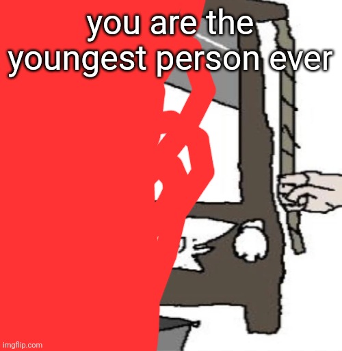 silly cat being beheaded or smth | you are the youngest person ever | image tagged in silly cat being beheaded or smth | made w/ Imgflip meme maker