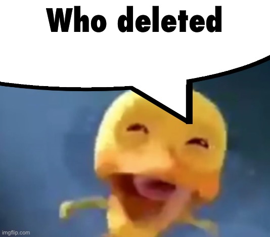 crying duck | Who deleted | image tagged in crying duck | made w/ Imgflip meme maker
