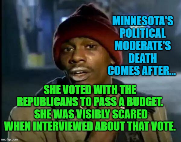 Y'all Got Any More Of That Meme | MINNESOTA'S POLITICAL MODERATE'S DEATH COMES AFTER... SHE VOTED WITH THE REPUBLICANS TO PASS A BUDGET.  SHE WAS VISIBLY SCARED WHEN INTERVIEWED ABOUT THAT VOTE. | image tagged in memes,y'all got any more of that | made w/ Imgflip meme maker