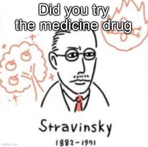 Stravinsky | Did you try the medicine drug | image tagged in stravinsky | made w/ Imgflip meme maker
