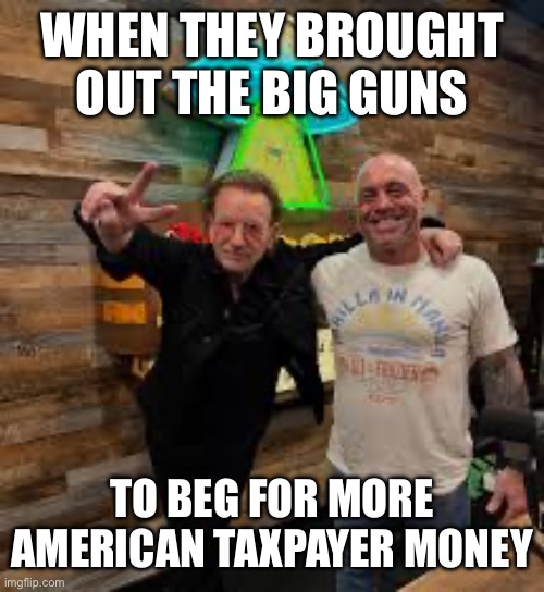 WHEN THEY BROUGHT OUT THE BIG GUNS; TO BEG FOR MORE AMERICAN TAXPAYER MONEY | made w/ Imgflip meme maker