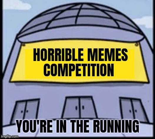 Horrible memes | YOU'RE IN THE RUNNING | image tagged in horrible memes | made w/ Imgflip meme maker