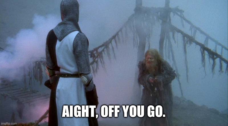 Monty Python and the Bridge of Death | AIGHT, OFF YOU GO. | image tagged in monty python and the bridge of death | made w/ Imgflip meme maker
