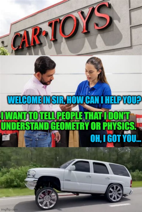 liftoff | WELCOME IN SIR, HOW CAN I HELP YOU?
 
 
 
OH, I GOT YOU... I WANT TO TELL PEOPLE THAT I DON'T
UNDERSTAND GEOMETRY OR PHYSICS. | image tagged in car memes | made w/ Imgflip meme maker